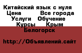 Китайский язык с нуля. › Цена ­ 750 - Все города Услуги » Обучение. Курсы   . Крым,Белогорск